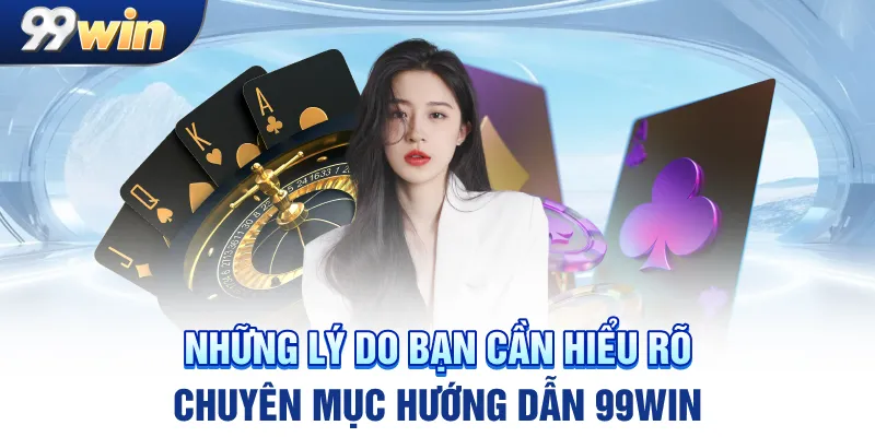 Những lý do bạn cần hiểu rõ chuyên mục hướng dẫn 99win