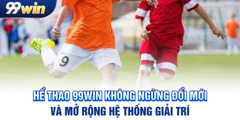 Thể thao 99win không ngừng đổi mới và mở rộng hệ thống giải trí